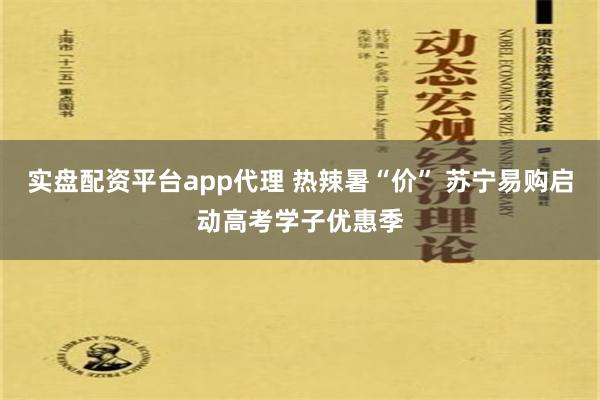 实盘配资平台app代理 热辣暑“价” 苏宁易购启动高考学子优惠季