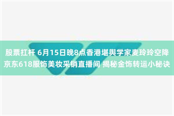 股票扛杆 6月15日晚8点香港堪舆学家麦玲玲空降京东618服饰美妆采销直播间 揭秘金饰转运小秘诀