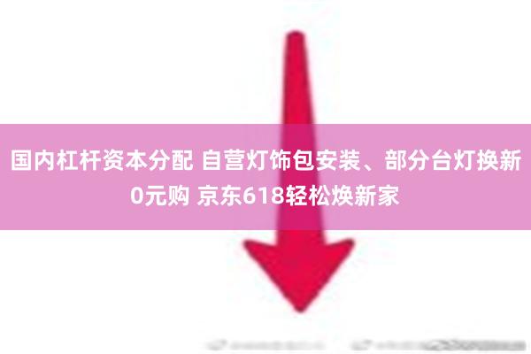 国内杠杆资本分配 自营灯饰包安装、部分台灯换新0元购 京东618轻松焕新家