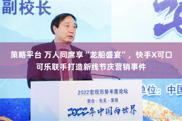 策略平台 万人同席享“龙船盛宴”，快手X可口可乐联手打造新线节庆营销事件