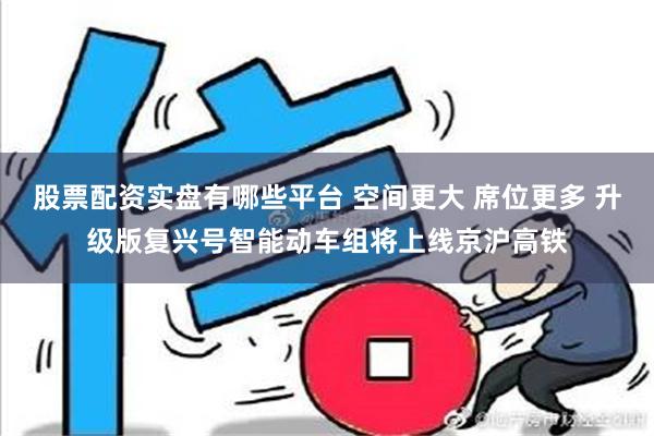 股票配资实盘有哪些平台 空间更大 席位更多 升级版复兴号智能动车组将上线京沪高铁