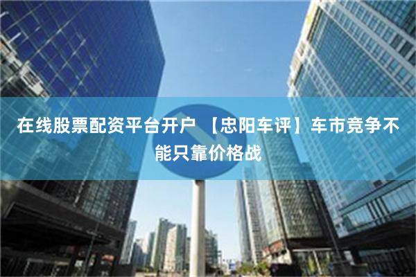 在线股票配资平台开户 【忠阳车评】车市竞争不能只靠价格战