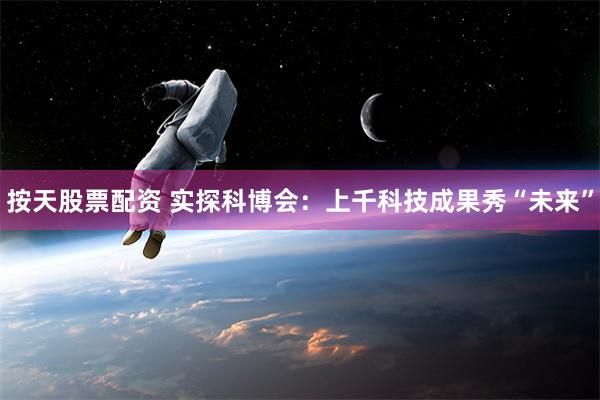 按天股票配资 实探科博会：上千科技成果秀“未来”