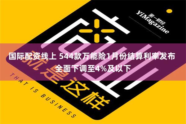 国际配资线上 544款万能险1月份结算利率发布 全面下调至4%及以下