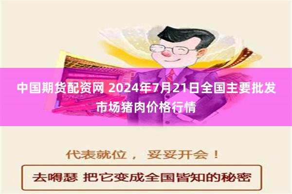 中国期货配资网 2024年7月21日全国主要批发市场猪肉价格行情