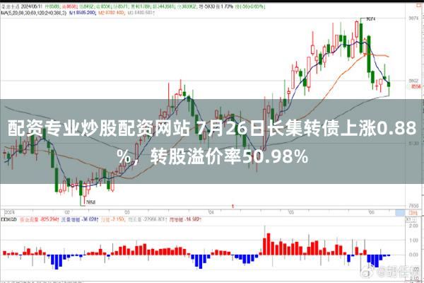 配资专业炒股配资网站 7月26日长集转债上涨0.88%，转股溢价率50.98%