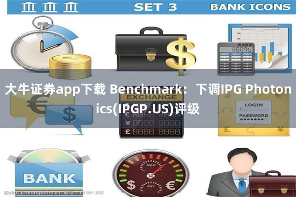 大牛证券app下载 Benchmark：下调IPG Photonics(IPGP.US)评级