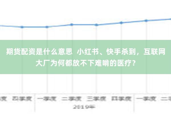 期货配资是什么意思  小红书、快手杀到，互联网大厂为何都放不下难啃的医疗？