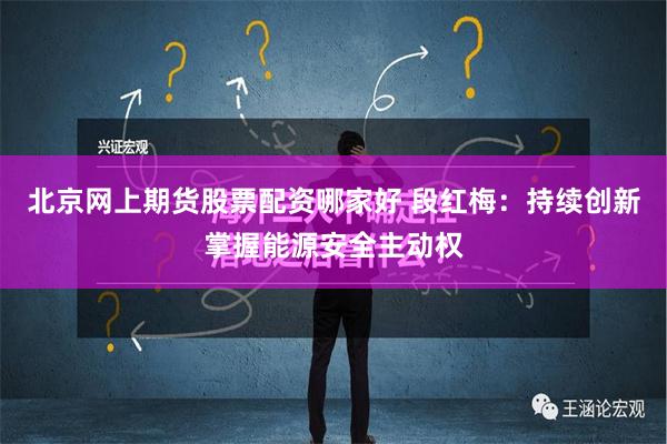 北京网上期货股票配资哪家好 段红梅：持续创新掌握能源安全主动权