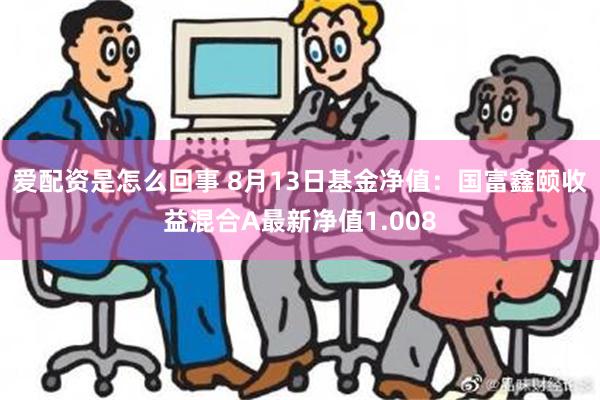 爱配资是怎么回事 8月13日基金净值：国富鑫颐收益混合A最新净值1.008