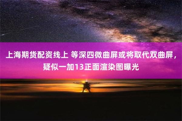 上海期货配资线上 等深四微曲屏或将取代双曲屏，疑似一加13正面渲染图曝光