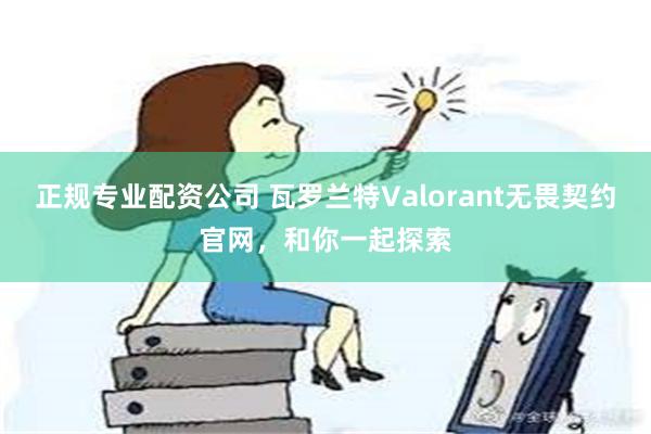 正规专业配资公司 瓦罗兰特Valorant无畏契约官网，和你一起探索