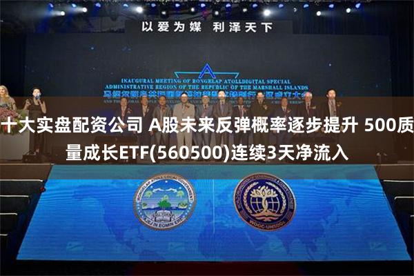 十大实盘配资公司 A股未来反弹概率逐步提升 500质量成长ETF(560500)连续3天净流入