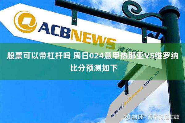 股票可以带杠杆吗 周日024意甲热那亚VS维罗纳 比分预测如下