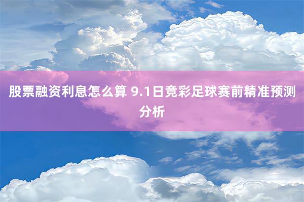 股票融资利息怎么算 9.1日竞彩足球赛前精准预测分析