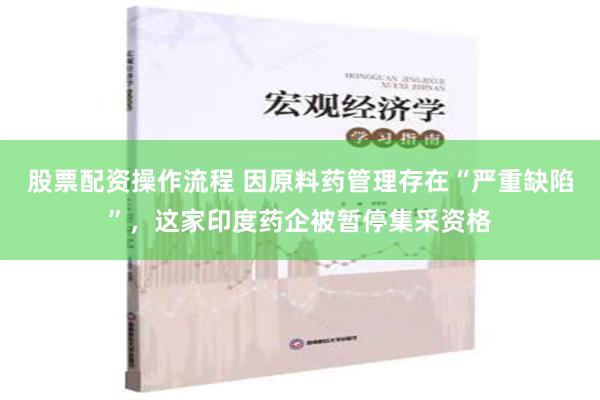 股票配资操作流程 因原料药管理存在“严重缺陷”，这家印度药企被暂停集采资格