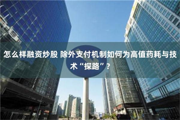 怎么样融资炒股 除外支付机制如何为高值药耗与技术“探路”？