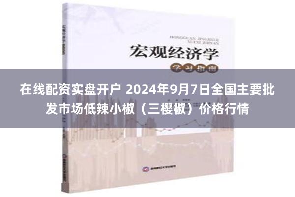 在线配资实盘开户 2024年9月7日全国主要批发市场低辣小椒（三樱椒）价格行情