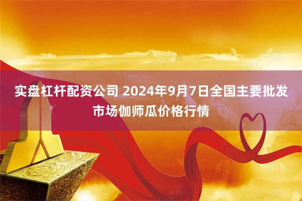 实盘杠杆配资公司 2024年9月7日全国主要批发市场伽师瓜价格行情