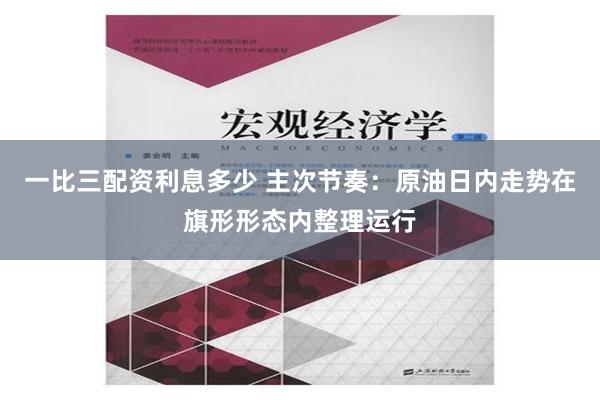 一比三配资利息多少 主次节奏：原油日内走势在旗形形态内整理运行