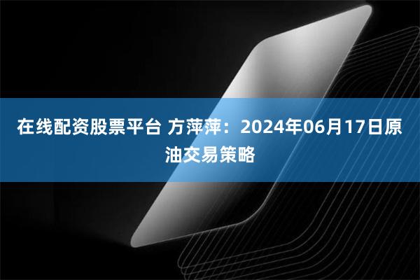 在线配资股票平台 方萍萍：2024年06月17日原油交易策略