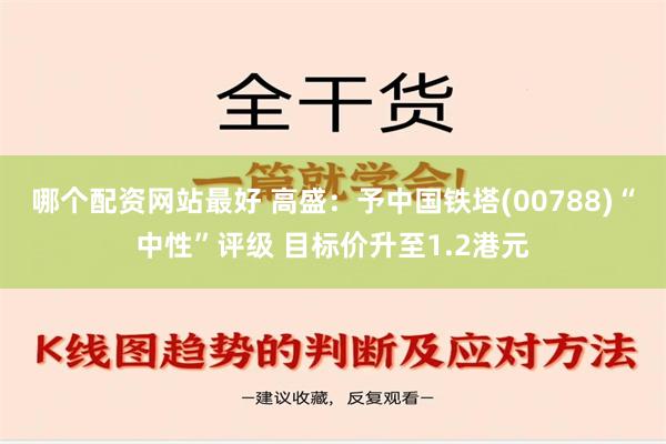 哪个配资网站最好 高盛：予中国铁塔(00788)“中性”评级 目标价升至1.2港元