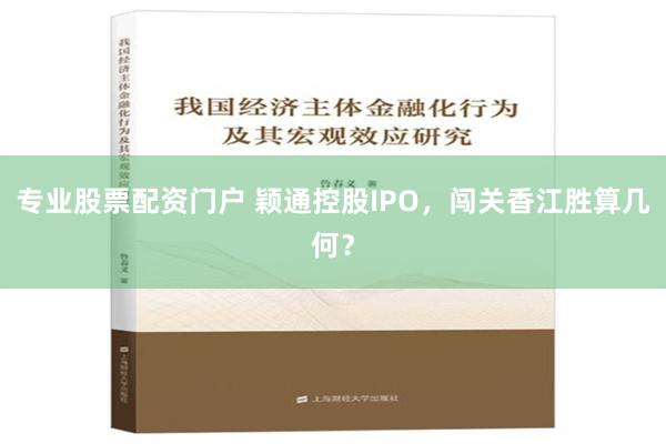 专业股票配资门户 颖通控股IPO，闯关香江胜算几何？