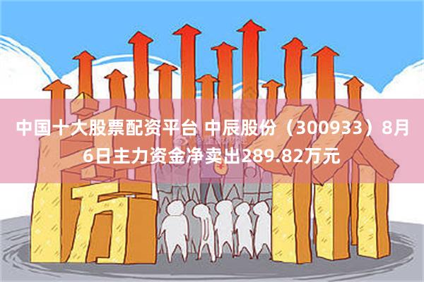 中国十大股票配资平台 中辰股份（300933）8月6日主力资金净卖出289.82万元