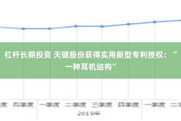 杠杆长期投资 天键股份获得实用新型专利授权：“一种耳机结构”