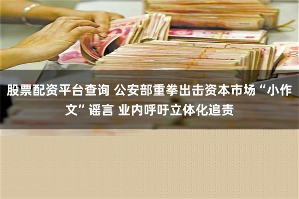 股票配资平台查询 公安部重拳出击资本市场“小作文”谣言 业内呼吁立体化追责