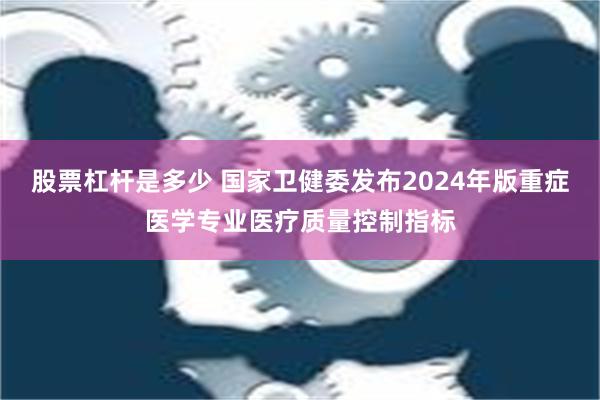 股票杠杆是多少 国家卫健委发布2024年版重症医学专业医疗质量控制指标