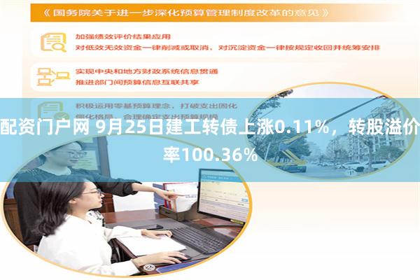 配资门户网 9月25日建工转债上涨0.11%，转股溢价率100.36%