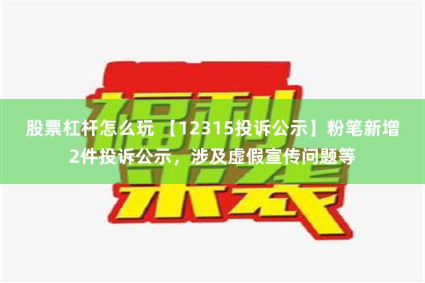 股票杠杆怎么玩 【12315投诉公示】粉笔新增2件投诉公示，涉及虚假宣传问题等