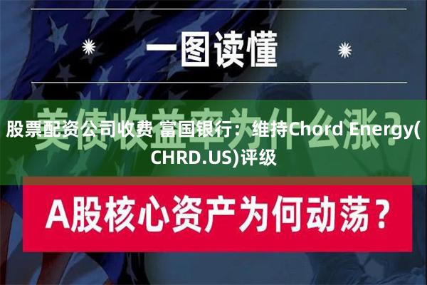 股票配资公司收费 富国银行：维持Chord Energy(CHRD.US)评级