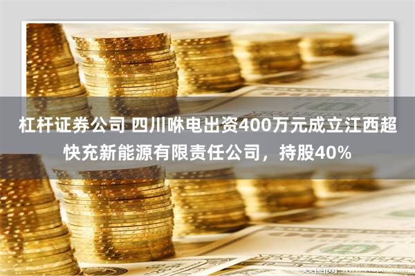 杠杆证券公司 四川咻电出资400万元成立江西超快充新能源有限责任公司，持股40%