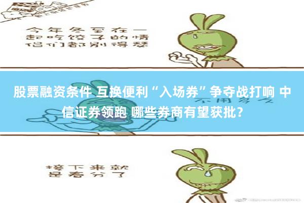 股票融资条件 互换便利“入场券”争夺战打响 中信证券领跑 哪些券商有望获批？