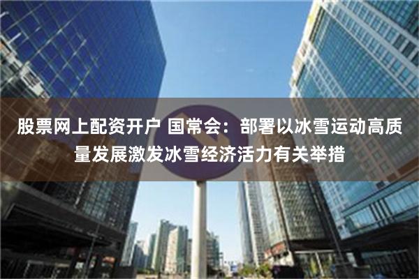 股票网上配资开户 国常会：部署以冰雪运动高质量发展激发冰雪经济活力有关举措