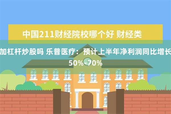 加杠杆炒股吗 乐普医疗：预计上半年净利润同比增长50%-70%