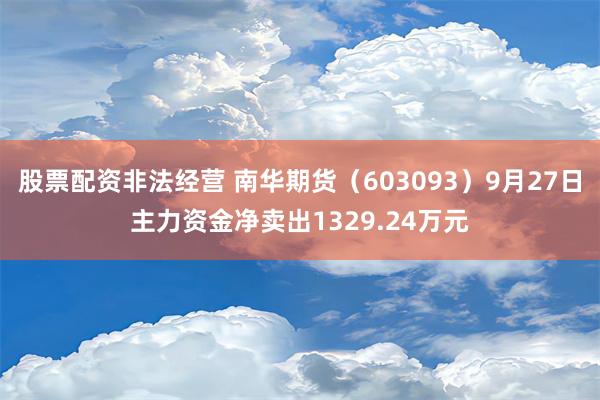 股票配资非法经营 南华期货（603093）9月27日主力资金净卖出1329.24万元