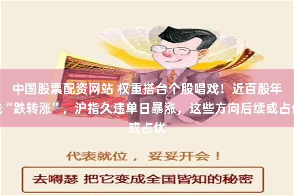 中国股票配资网站 权重搭台个股唱戏！近百股年线“跌转涨”，沪指久违单日暴涨，这些方向后续或占优