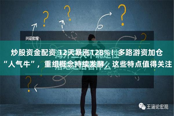 炒股资金配资 12天暴涨128%！多路游资加仓“人气牛”，重组概念持续发酵，这些特点值得关注