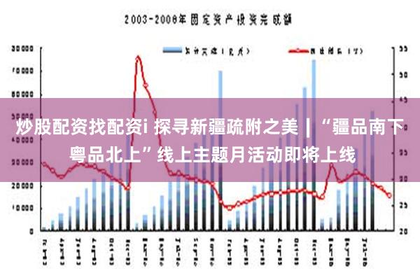 炒股配资找配资i 探寻新疆疏附之美∣“疆品南下 粤品北上”线上主题月活动即将上线