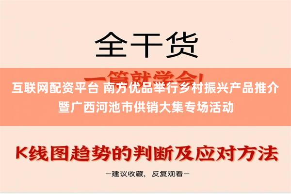 互联网配资平台 南方优品举行乡村振兴产品推介暨广西河池市供销大集专场活动