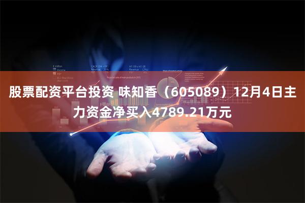 股票配资平台投资 味知香（605089）12月4日主力资金净买入4789.21万元