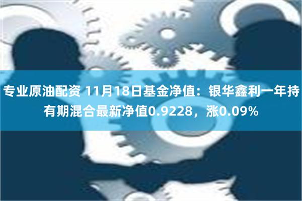 专业原油配资 11月18日基金净值：银华鑫利一年持有期混合最新净值0.9228，涨0.09%