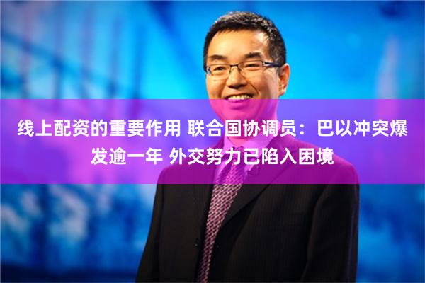 线上配资的重要作用 联合国协调员：巴以冲突爆发逾一年 外交努力已陷入困境