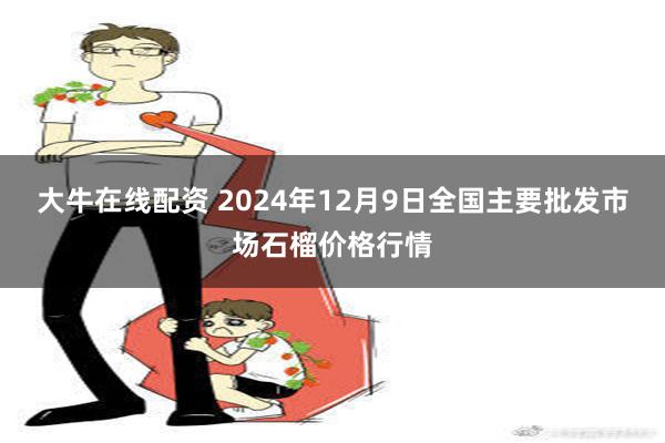 大牛在线配资 2024年12月9日全国主要批发市场石榴价格行情