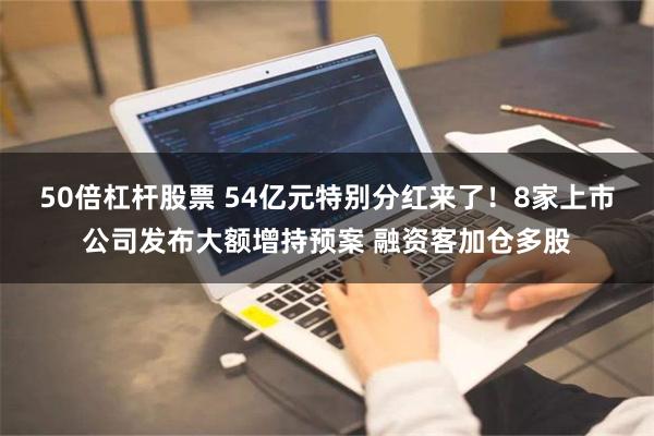 50倍杠杆股票 54亿元特别分红来了！8家上市公司发布大额增持预案 融资客加仓多股