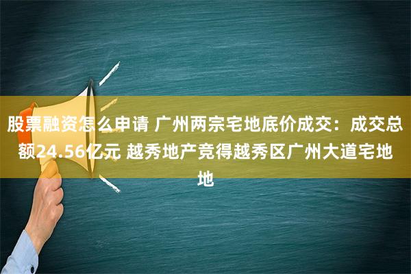 股票融资怎么申请 广州两宗宅地底价成交：成交总额24.56亿元 越秀地产竞得越秀区广州大道宅地