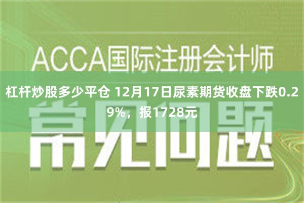 杠杆炒股多少平仓 12月17日尿素期货收盘下跌0.29%，报1728元